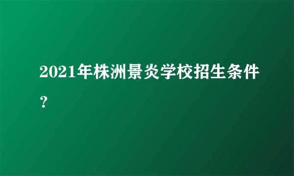 2021年株洲景炎学校招生条件？
