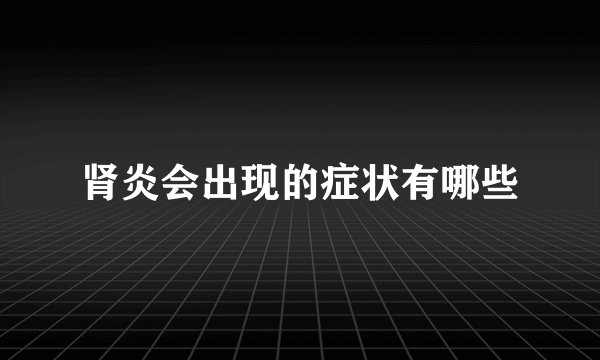 肾炎会出现的症状有哪些