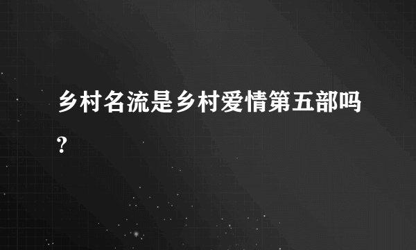 乡村名流是乡村爱情第五部吗？