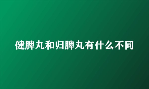 健脾丸和归脾丸有什么不同