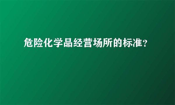 危险化学品经营场所的标准？