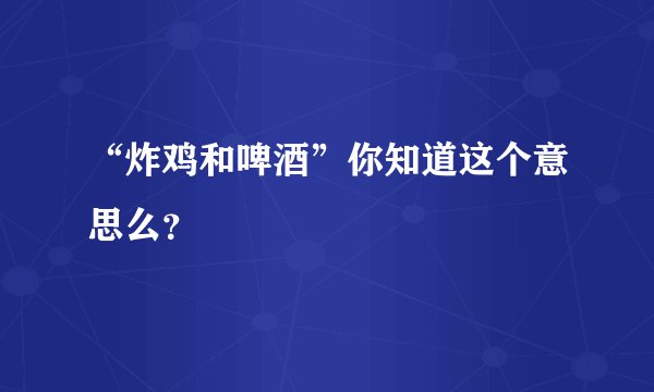 “炸鸡和啤酒”你知道这个意思么？