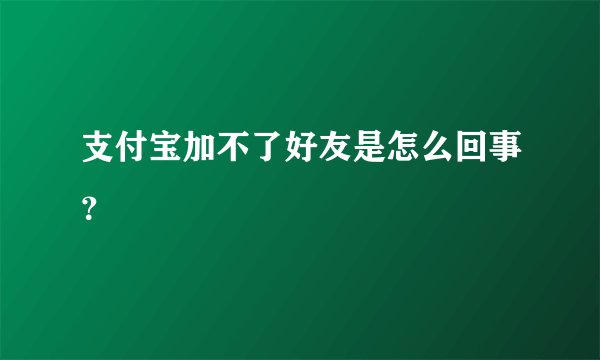 支付宝加不了好友是怎么回事？