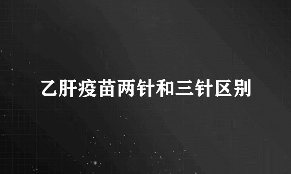 乙肝疫苗两针和三针区别