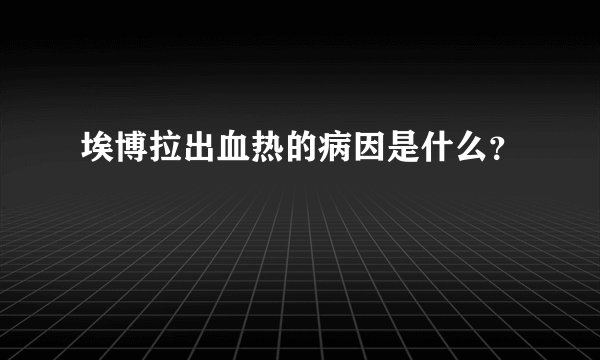 埃博拉出血热的病因是什么？