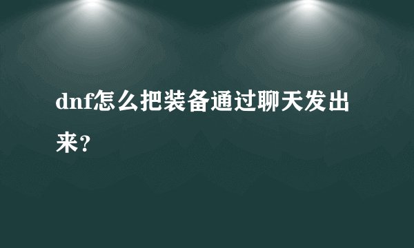 dnf怎么把装备通过聊天发出来？