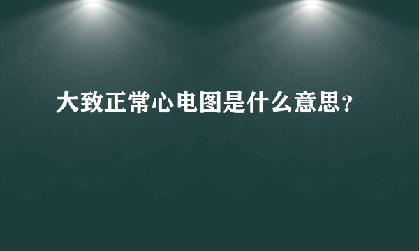 大致正常心电图是什么意思？