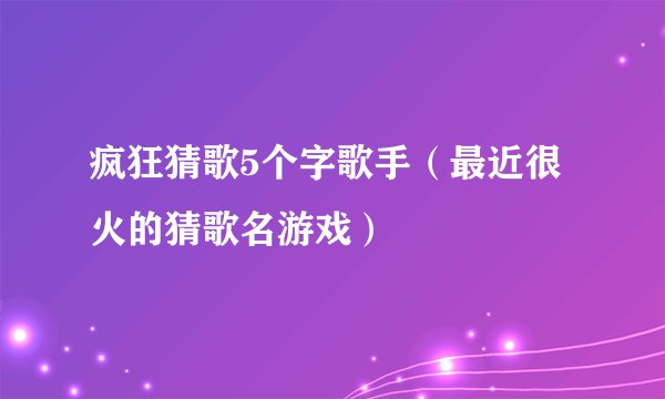 疯狂猜歌5个字歌手(最近很火的猜歌名游戏)