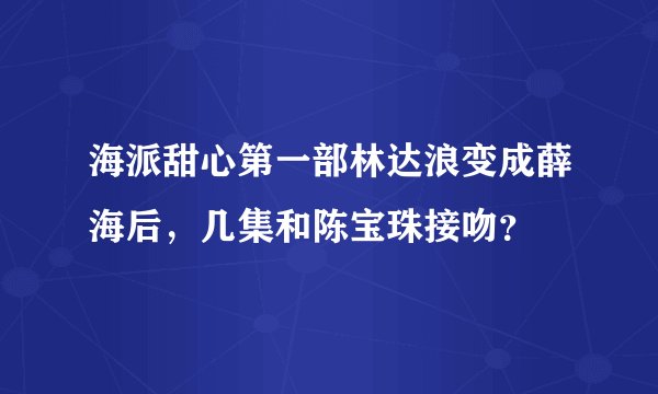 海派甜心第一部林达浪变成薛海后,几集和陈宝珠接吻?