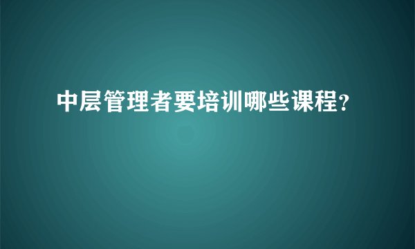 中层管理者要培训哪些课程?