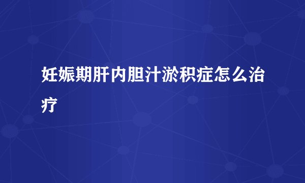 妊娠期肝内胆汁淤积症怎么治疗