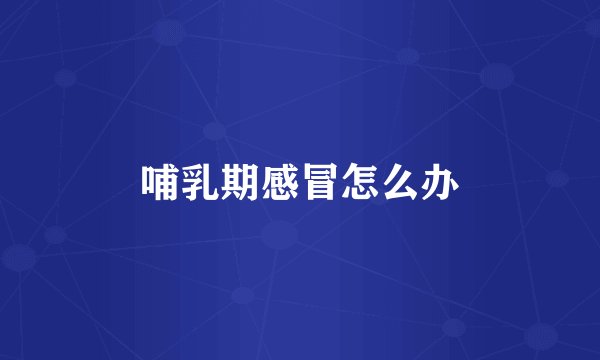 哺乳期感冒怎么办