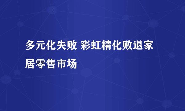 多元化失败 彩虹精化败退家居零售市场