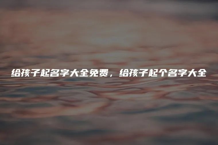 给孩子起名字大全免费，给孩子起个名字大全