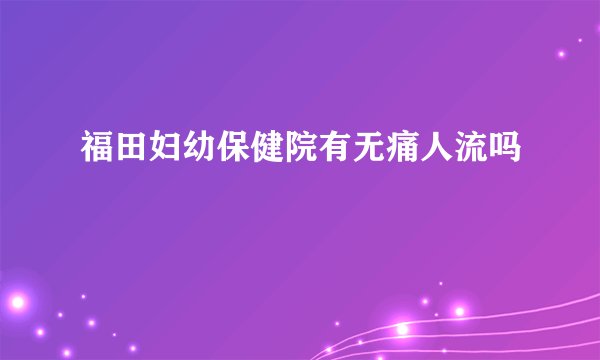 福田妇幼保健院有无痛人流吗