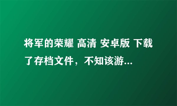 将军的荣耀 高清 安卓版 下载了存档文件，不知该游戏安装在手机里的存档目录和存档地址在哪里？找不到~