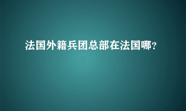 法国外籍兵团总部在法国哪?