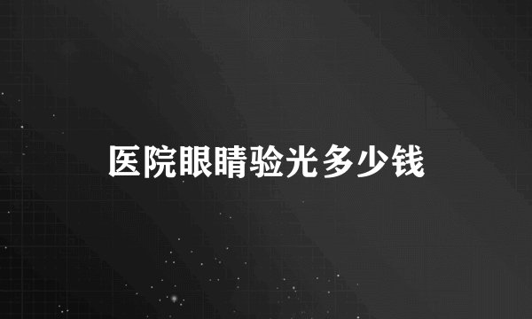 医院眼睛验光多少钱