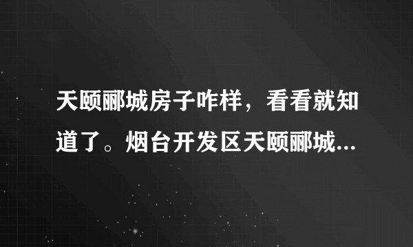 天颐郦城房子咋样，看看就知道了。烟台开发区天颐郦城为啥一直延期交房,为啥? 天颐郦城