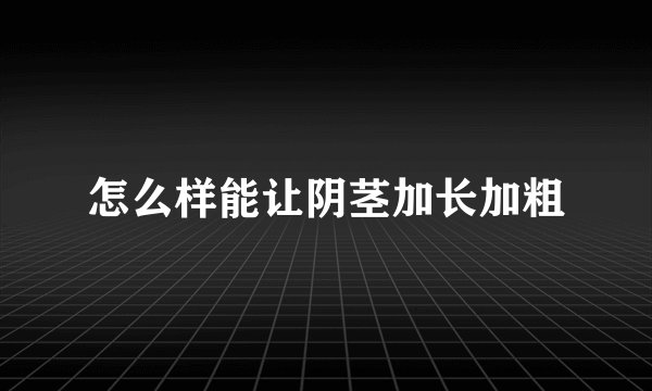 怎么样能让阴茎加长加粗