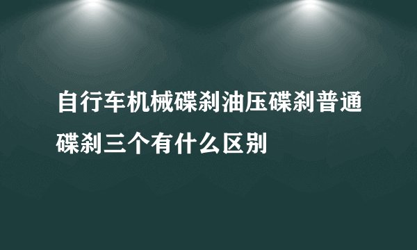 自行车机械碟刹油压碟刹普通碟刹三个有什么区别