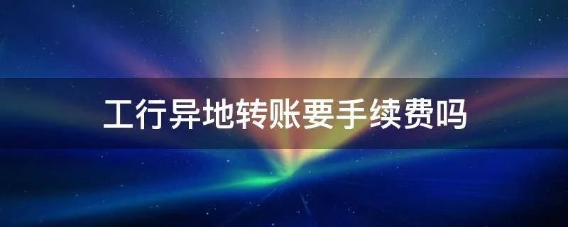 工行异地转账要手续费吗