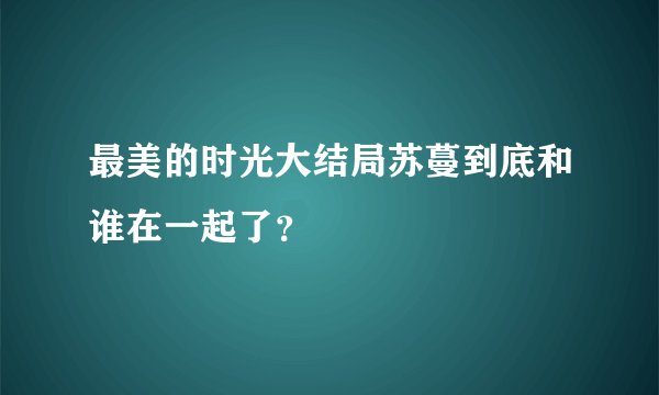 最美的时光大结局苏蔓到底和谁在一起了？