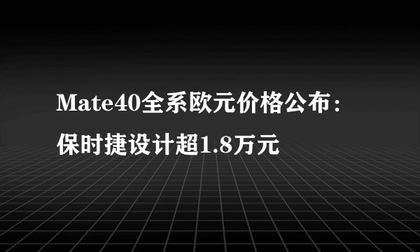 Mate40全系欧元价格公布：保时捷设计超1.8万元