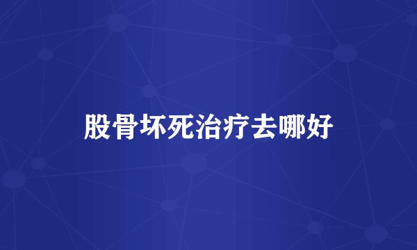 股骨坏死治疗去哪好