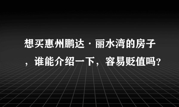 想买惠州鹏达·丽水湾的房子,谁能介绍一下,容易贬值吗?