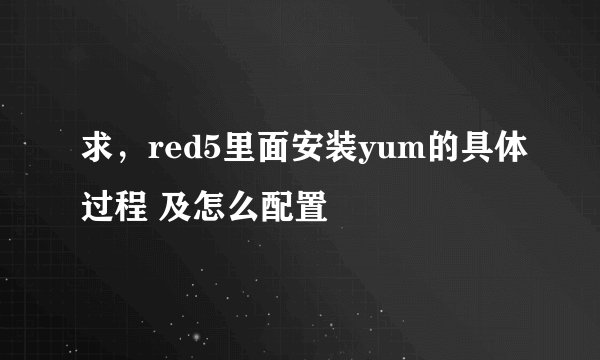 求，red5里面安装yum的具体过程 及怎么配置