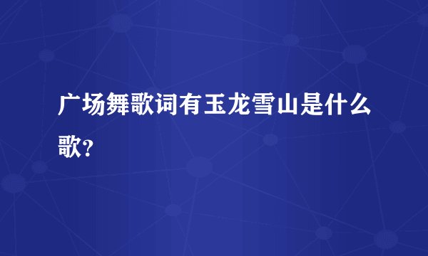 广场舞歌词有玉龙雪山是什么歌？