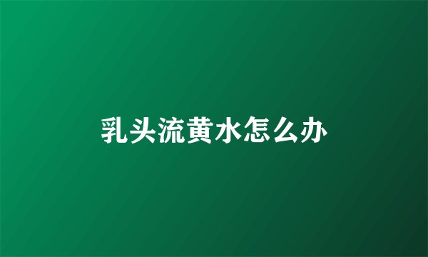 乳头流黄水怎么办