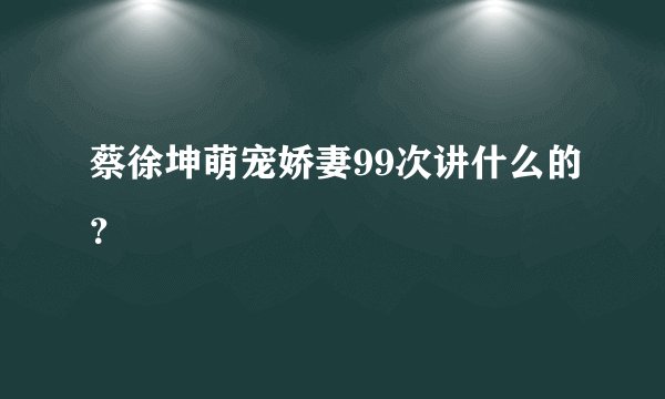 蔡徐坤萌宠娇妻99次讲什么的？