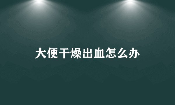 大便干燥出血怎么办