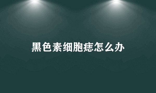 黑色素细胞痣怎么办