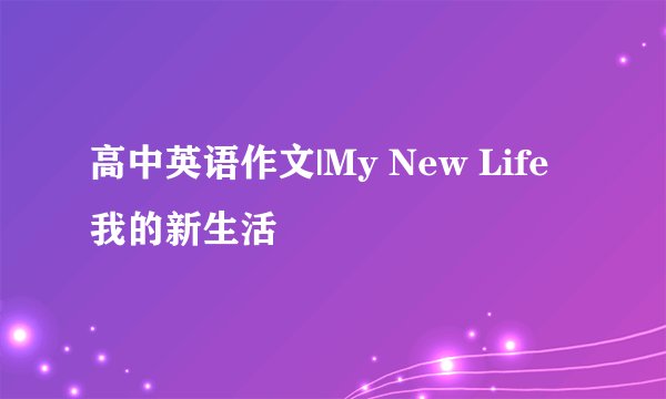 高中英语作文|My New Life 我的新生活