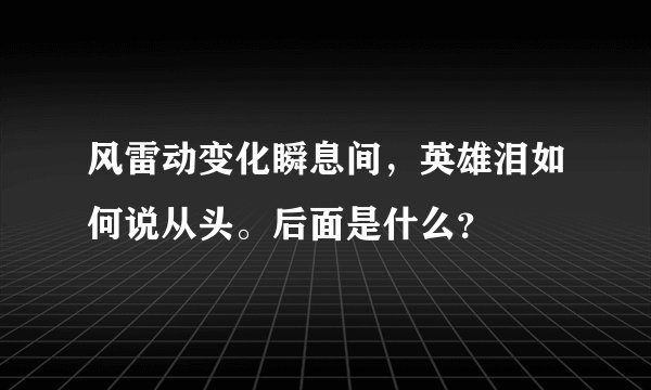 风雷动变化瞬息间，英雄泪如何说从头。后面是什么？