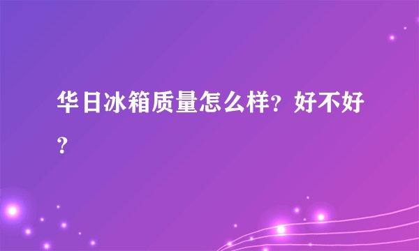 华日冰箱质量怎么样?好不好?