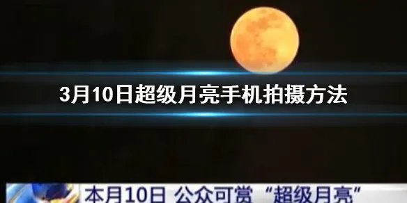 3月10日超级月亮手机拍摄方法 3月10日1点48分超级月亮出现