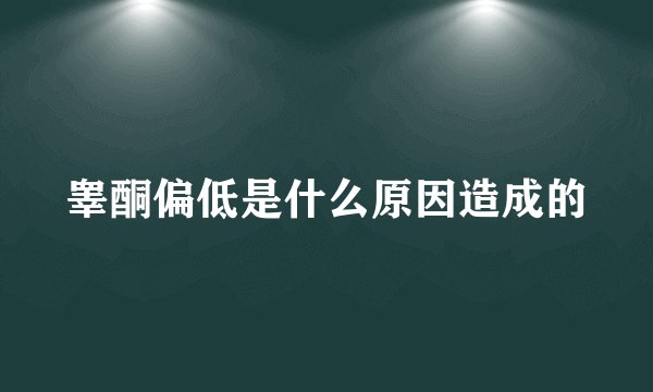 睾酮偏低是什么原因造成的