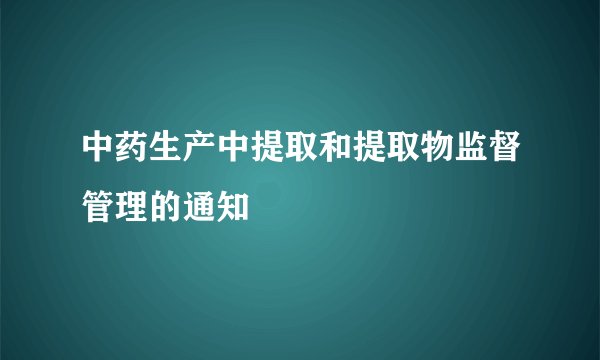 中药生产中提取和提取物监督管理的通知