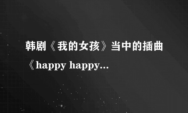 韩剧《我的女孩》当中的插曲《happy happy》的歌词