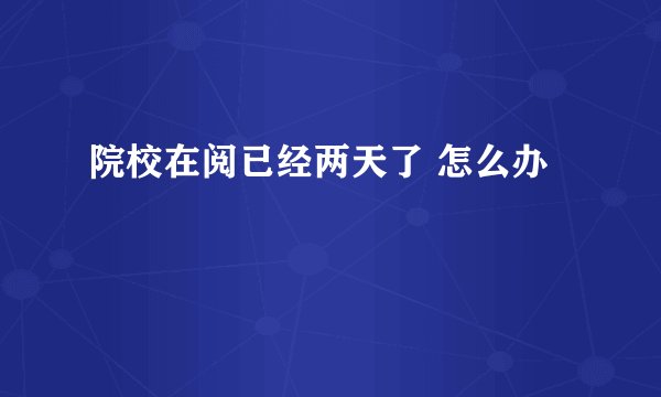 院校在阅已经两天了 怎么办