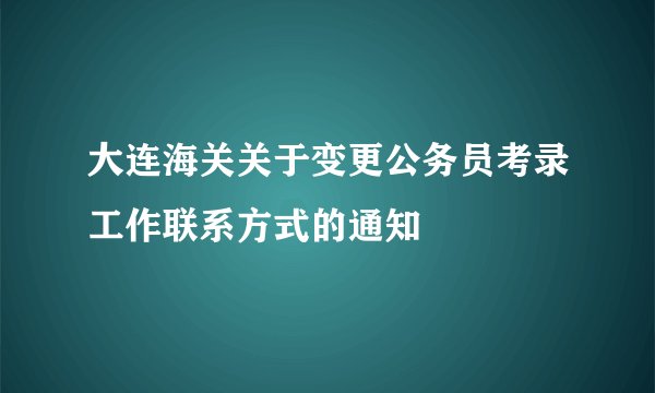 大连海关关于变更公务员考录工作联系方式的通知