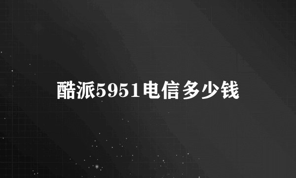 酷派5951电信多少钱