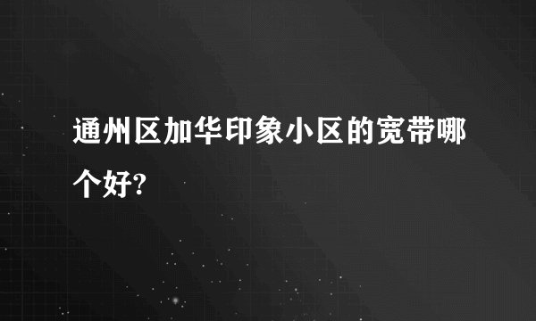 通州区加华印象小区的宽带哪个好?