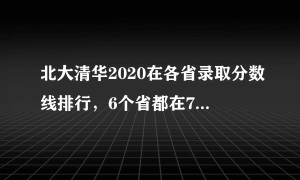 北大清华2020在各省录取分数线排行，6个省都在700分以上