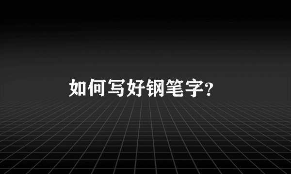 如何写好钢笔字？