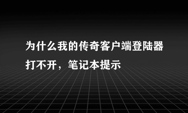 为什么我的传奇客户端登陆器打不开，笔记本提示